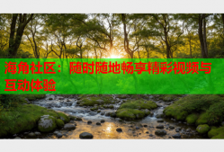海角社区：随时随地畅享精彩视频与互动体验