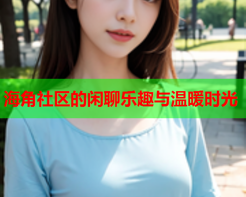 海角社区的闲聊乐趣与温暖时光  第2张