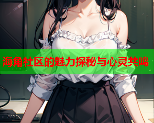 海角社区的魅力探秘与心灵共鸣  第1张