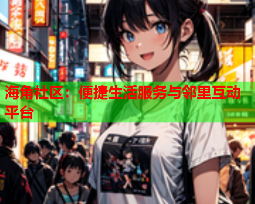 海角社区：便捷生活服务与邻里互动平台  第2张