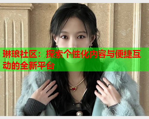 琳琅社区：探索个性化内容与便捷互动的全新平台  第1张