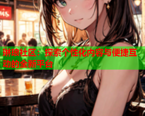琳琅社区：探索个性化内容与便捷互动的全新平台  第2张