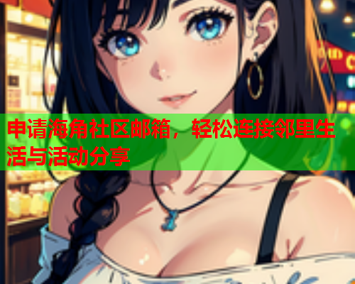 申请海角社区邮箱，轻松连接邻里生活与活动分享  第1张