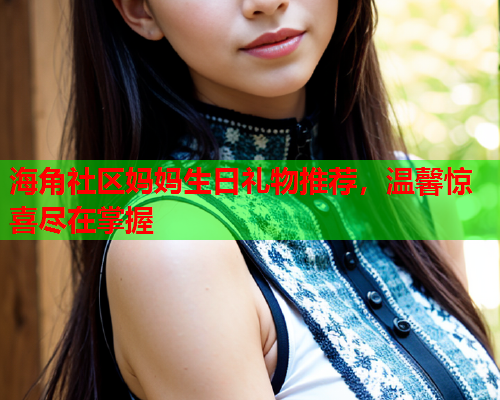 海角社区妈妈生日礼物推荐，温馨惊喜尽在掌握  第1张