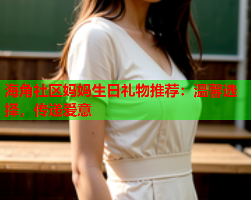 海角社区妈妈生日礼物推荐：温馨选择，传递爱意  第1张