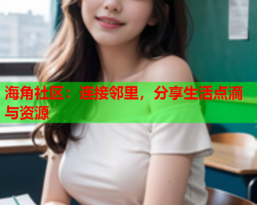 海角社区：连接邻里，分享生活点滴与资源  第1张