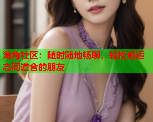 海角社区：随时随地畅聊，轻松邂逅志同道合的朋友  第1张