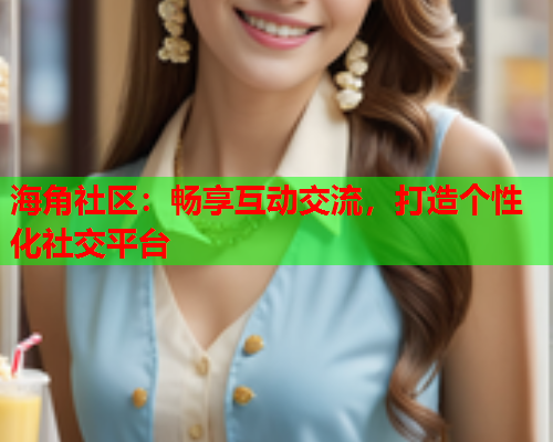 海角社区：畅享互动交流，打造个性化社交平台  第1张