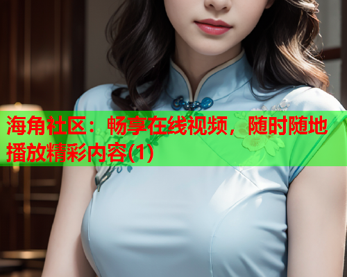 海角社区：畅享在线视频，随时随地播放精彩内容(1)  第1张