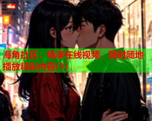 海角社区：畅享在线视频，随时随地播放精彩内容(1)  第2张