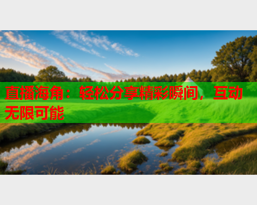 直播海角：轻松分享精彩瞬间，互动无限可能  第1张